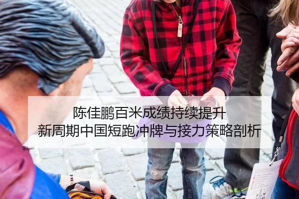 陈佳鹏百米成绩持续提升 新周期中国短跑冲牌与接力策略剖析
